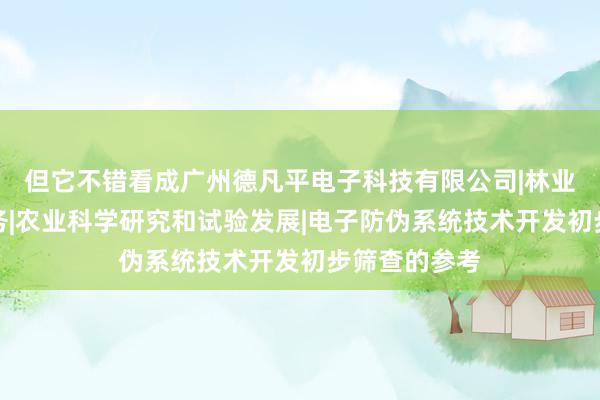 但它不错看成广州德凡平电子科技有限公司|林业科学研究服务|农业科学研究和试验发展|电子防伪系统技术开发初步筛查的参考