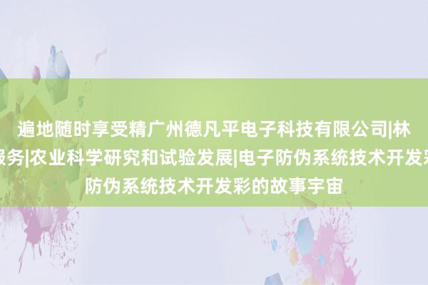 遍地随时享受精广州德凡平电子科技有限公司|林业科学研究服务|农业科学研究和试验发展|电子防伪系统技术开发彩的故事宇宙