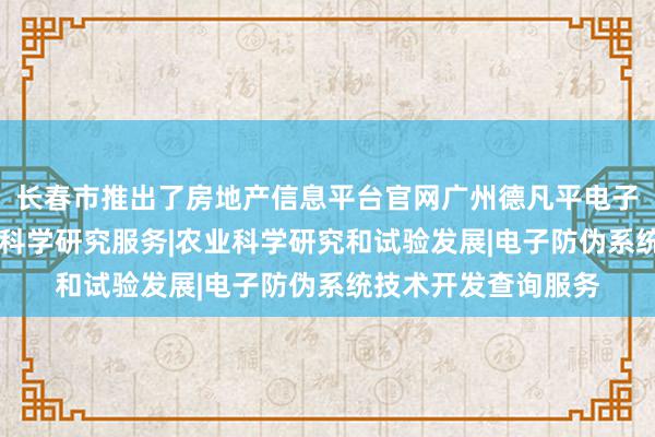 长春市推出了房地产信息平台官网广州德凡平电子科技有限公司|林业科学研究服务|农业科学研究和试验发展|电子防伪系统技术开发查询服务