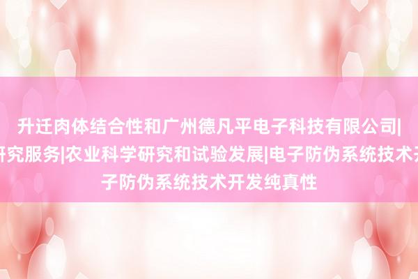 升迁肉体结合性和广州德凡平电子科技有限公司|林业科学研究服务|农业科学研究和试验发展|电子防伪系统技术开发纯真性