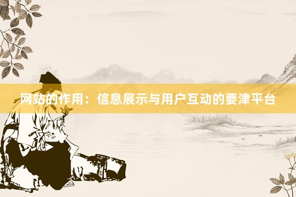 网站的作用:信息展示与用户互动的要津平台