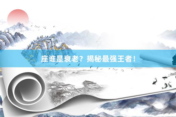 座谁是衰老？揭秘最强王者！