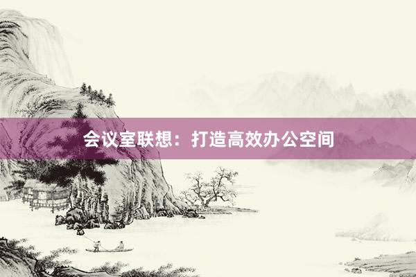 会议室联想：打造高效办公空间