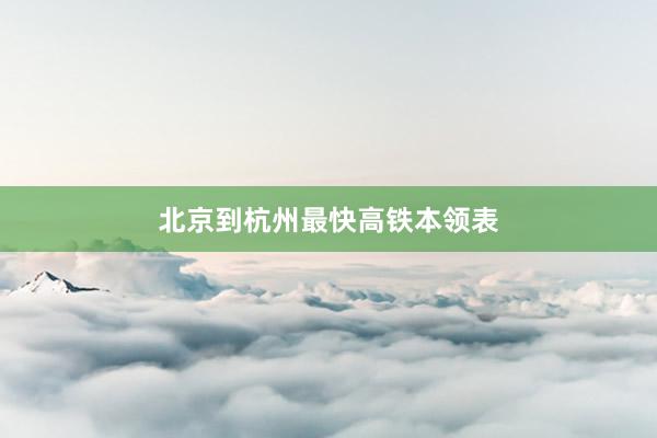 北京到杭州最快高铁本领表